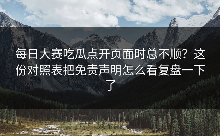 每日大赛吃瓜点开页面时总不顺?这份对照表把免责声明怎么看复盘一下了 每日大赛吃瓜点开页面时总不顺?这份对照表把免责声明怎么看复盘一下了