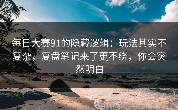 每日大赛91的隐藏逻辑：玩法其实不复杂，复盘笔记来了更不绕，你会突然明白