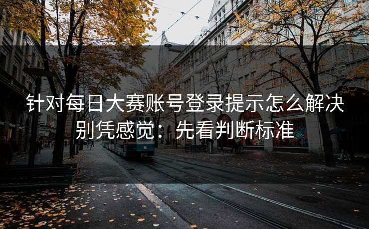 针对每日大赛账号登录提示怎么解决别凭感觉：先看判断标准