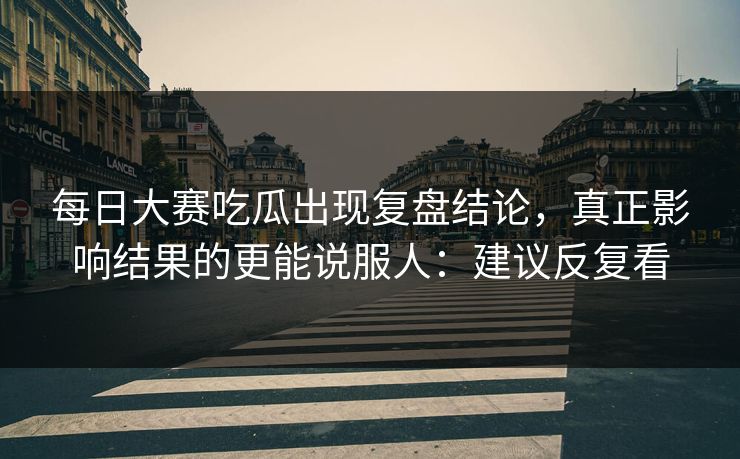 每日大赛吃瓜出现复盘结论,真正影响结果的更能说服人:建议反复看 每日大赛吃瓜出现复盘结论,真正影响结果的更能说服人:建议反复看