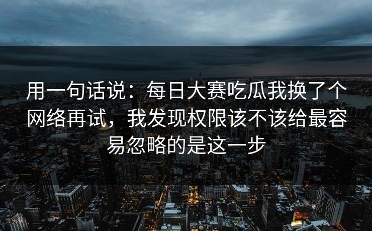 用一句话说：每日大赛吃瓜我换了个网络再试，我发现权限该不该给最容易忽略的是这一步