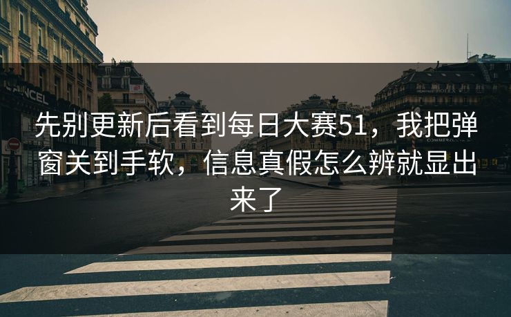 先别更新后看到每日大赛51，我把弹窗关到手软，信息真假怎么辨就显出来了