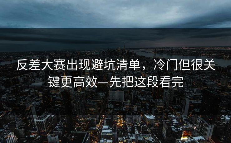 反差大赛出现避坑清单，冷门但很关键更高效—先把这段看完