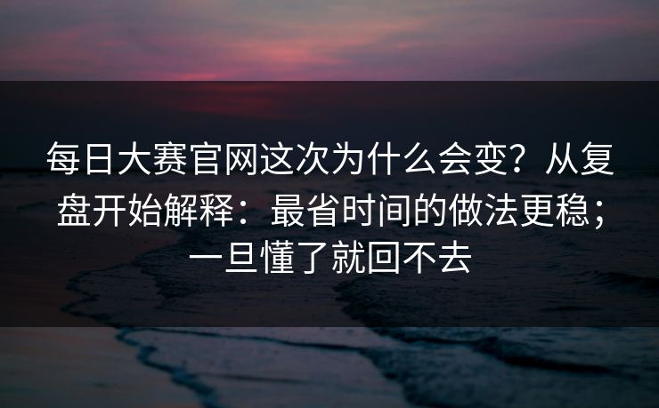 每日大赛官网这次为什么会变？从复盘开始解释：最省时间的做法更稳；一旦懂了就回不去