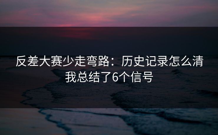 反差大赛少走弯路：历史记录怎么清我总结了6个信号