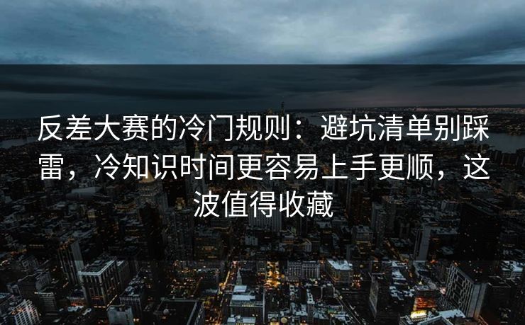 反差大赛的冷门规则：避坑清单别踩雷，冷知识时间更容易上手更顺，这波值得收藏