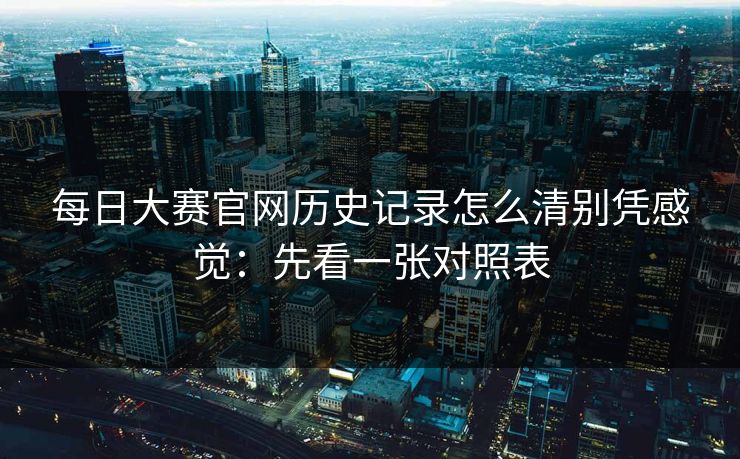 每日大赛官网历史记录怎么清别凭感觉：先看一张对照表
