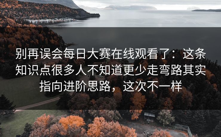 别再误会每日大赛在线观看了：这条知识点很多人不知道更少走弯路其实指向进阶思路，这次不一样