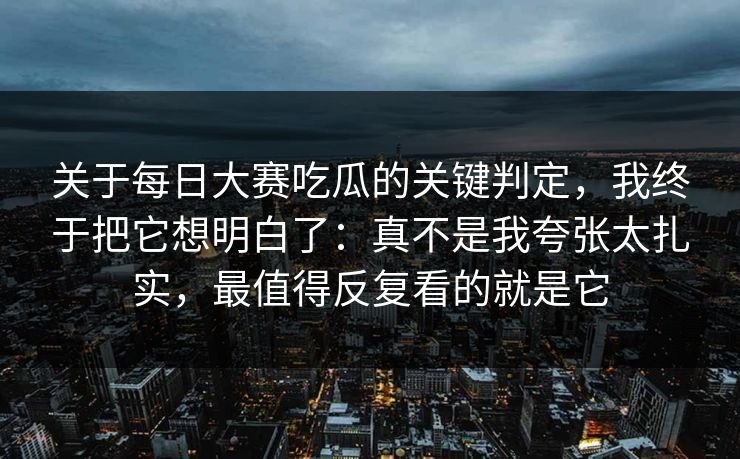 关于每日大赛吃瓜的关键判定，我终于把它想明白了：真不是我夸张太扎实，最值得反复看的就是它