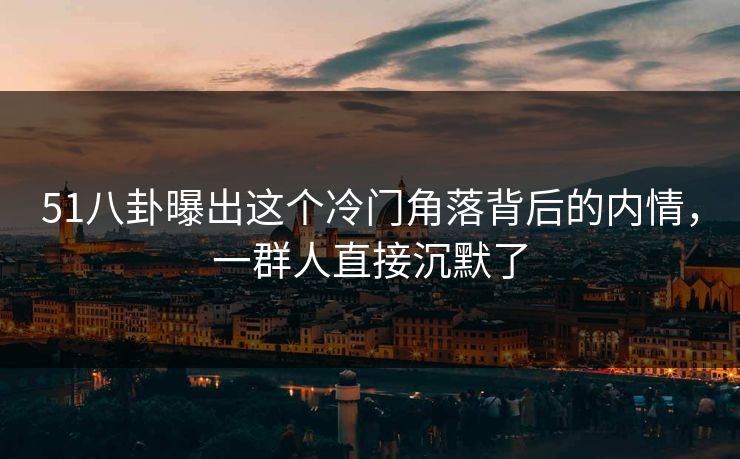 51八卦曝出这个冷门角落背后的内情，一群人直接沉默了