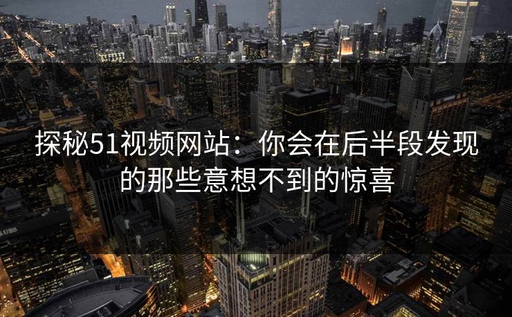 探秘51视频网站：你会在后半段发现的那些意想不到的惊喜