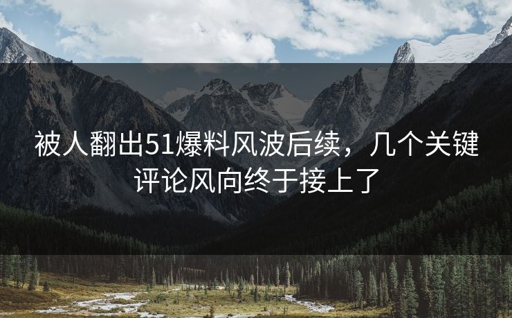 被人翻出51爆料风波后续,几个关键评论风向终于接上了 被人翻出51爆料风波后续,几个关键评论风向终于接上了