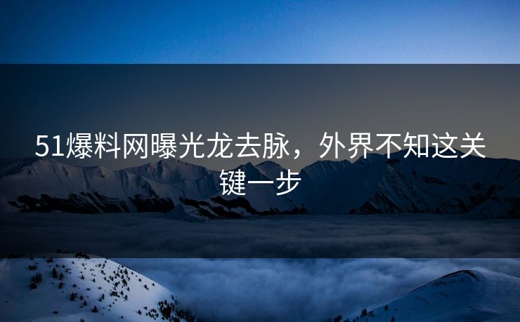 51爆料网曝光龙去脉，外界不知这关键一步