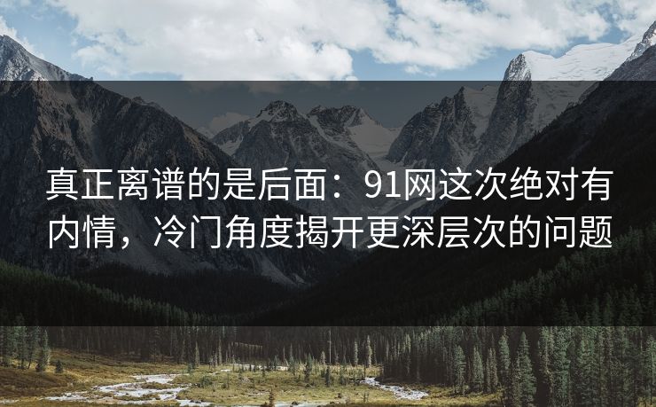 真正离谱的是后面：91网这次绝对有内情，冷门角度揭开更深层次的问题