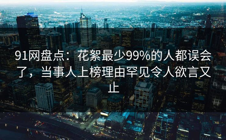 91网盘点：花絮最少99%的人都误会了，当事人上榜理由罕见令人欲言又止