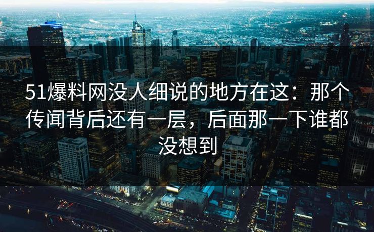 51爆料网没人细说的地方在这：那个传闻背后还有一层，后面那一下谁都没想到