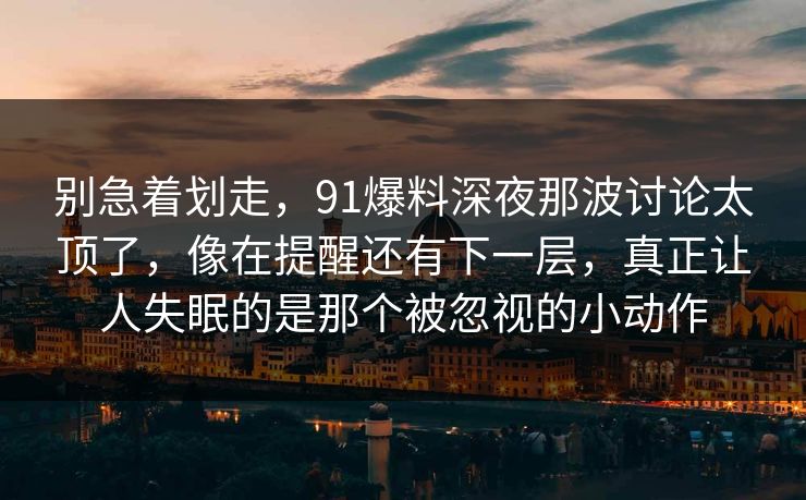 别急着划走，91爆料深夜那波讨论太顶了，像在提醒还有下一层，真正让人失眠的是那个被忽视的小动作
