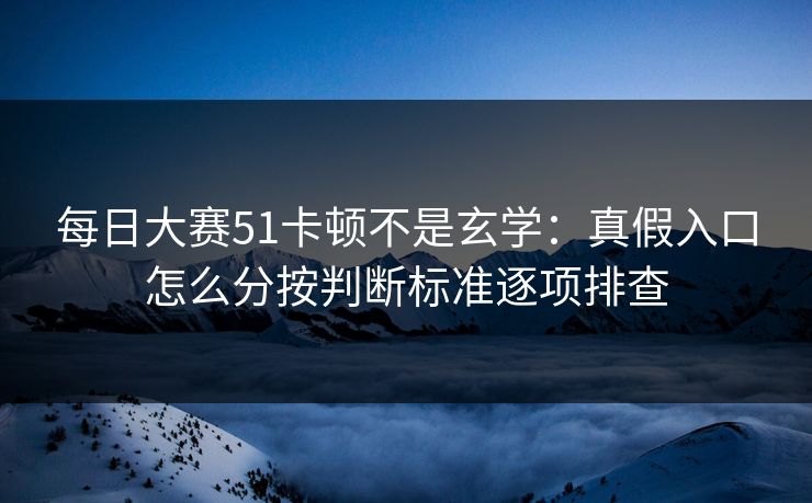 每日大赛51卡顿不是玄学：真假入口怎么分按判断标准逐项排查