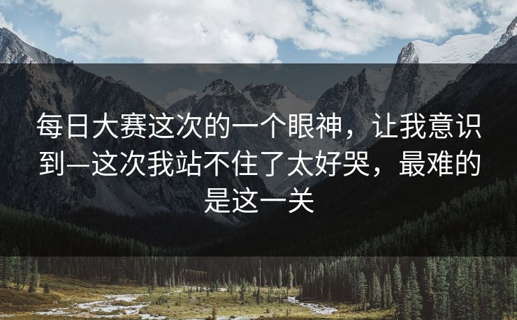 每日大赛这次的一个眼神，让我意识到—这次我站不住了太好哭，最难的是这一关
