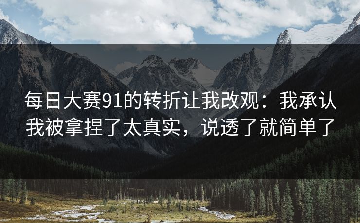 每日大赛91的转折让我改观：我承认我被拿捏了太真实，说透了就简单了