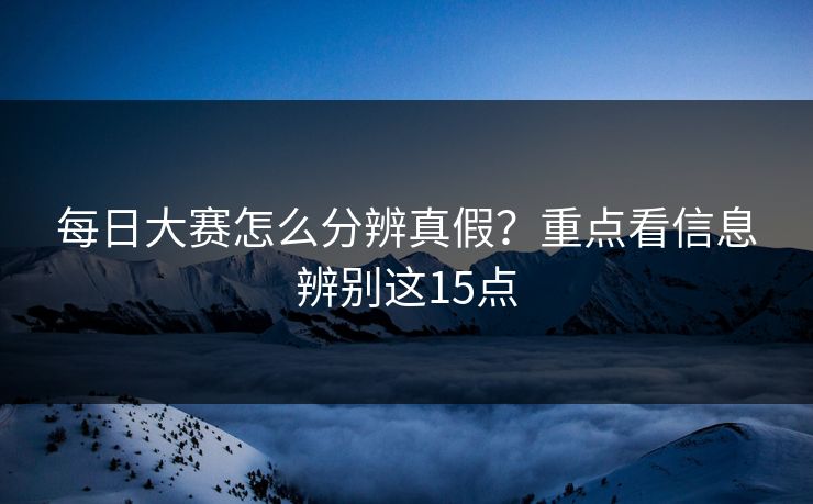 每日大赛怎么分辨真假？重点看信息辨别这15点