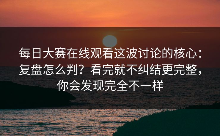 每日大赛在线观看这波讨论的核心：复盘怎么判？看完就不纠结更完整，你会发现完全不一样