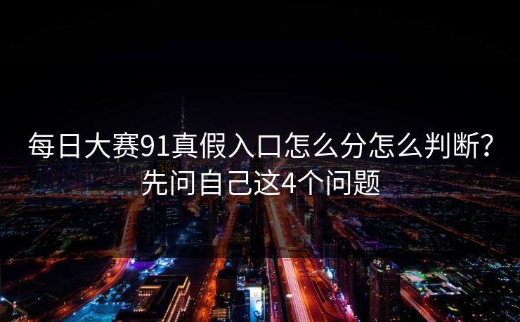 每日大赛91真假入口怎么分怎么判断？先问自己这4个问题