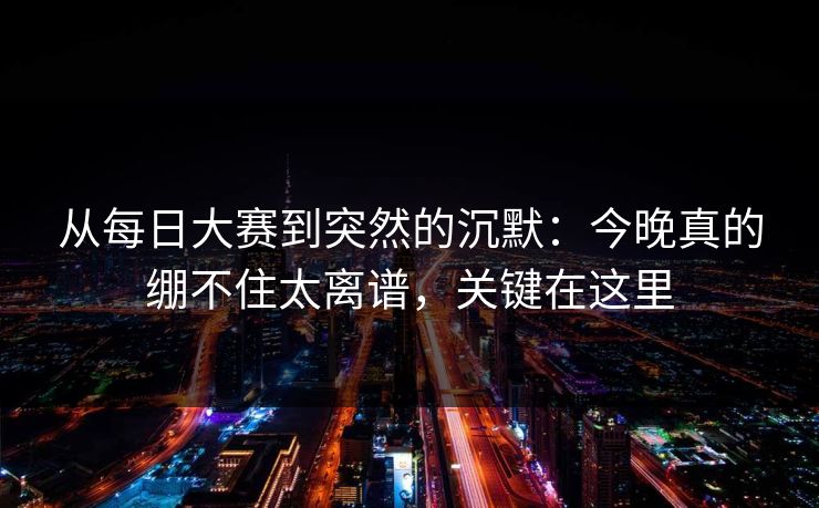 从每日大赛到突然的沉默：今晚真的绷不住太离谱，关键在这里