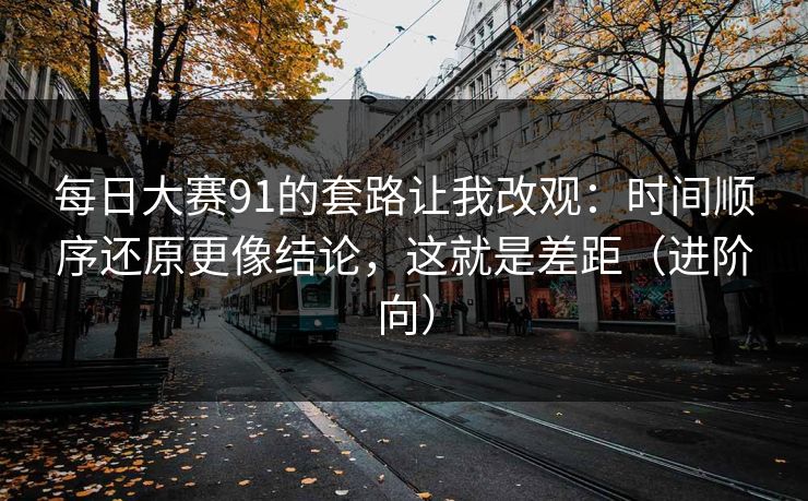 每日大赛91的套路让我改观：时间顺序还原更像结论，这就是差距（进阶向）