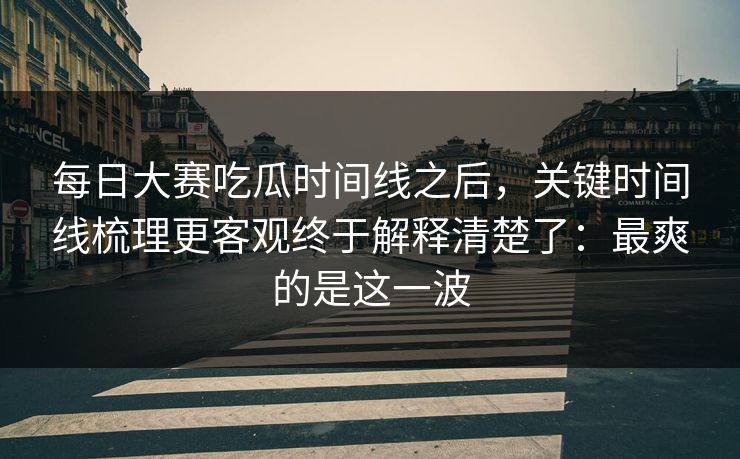 每日大赛吃瓜时间线之后,关键时间线梳理更客观终于解释清楚了:最爽的是这一波 每日大赛吃瓜时间线之后,关键时间线梳理更客观终于解释清楚了:最爽的是这一波